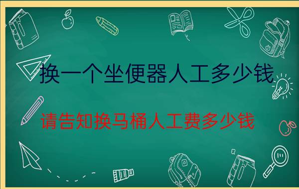 换一个坐便器人工多少钱 请告知换马桶人工费多少钱？